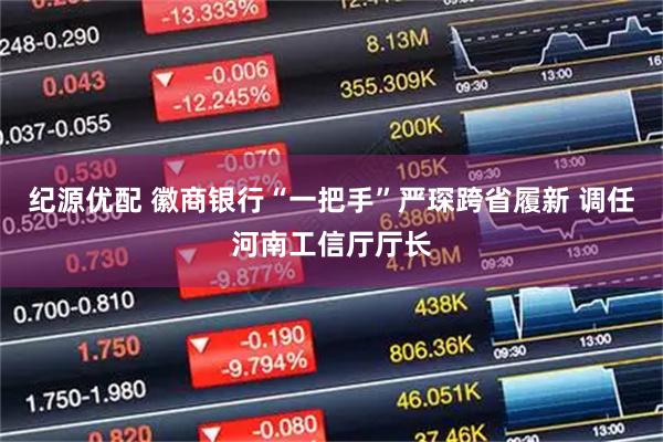 纪源优配 徽商银行“一把手”严琛跨省履新 调任河南工信厅厅长