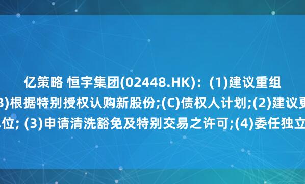 亿策略 恒宇集团(02448.HK):(1)建议重组,涉及(A)股本重组;(B)根据特别授权认购新股份;(C)债权人计划;(2)建议更改每手买卖单位; (3)申请清洗豁免及特别交易之许可;(4)委任独立财务顾问;及 (5)继续暂停买卖内容摘要