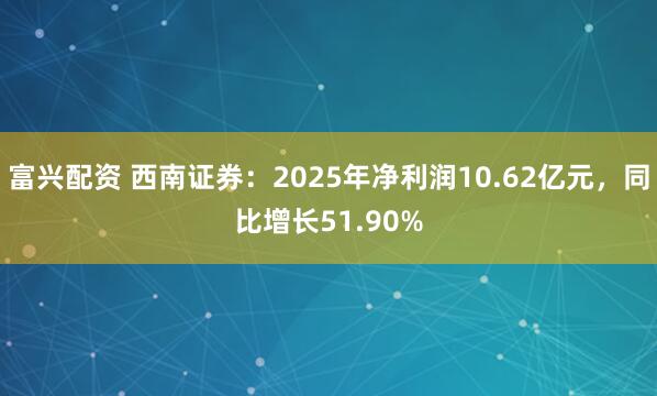 富兴配资 西南证券：2025年净利润10.62亿元，同比增长51.90%