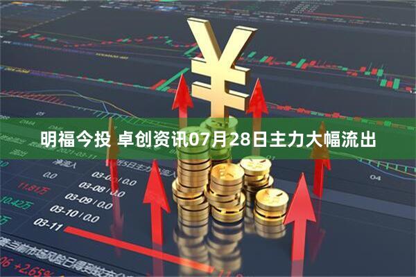 明福今投 卓创资讯07月28日主力大幅流出