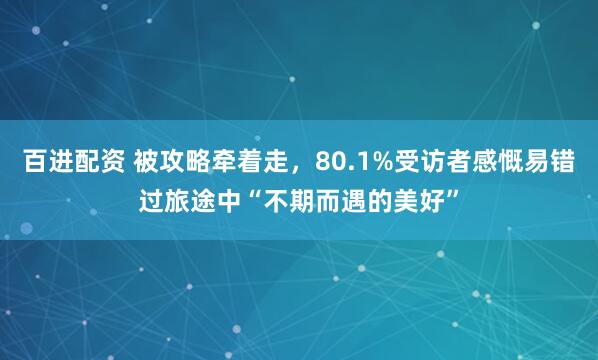 百进配资 被攻略牵着走，80.1%受访者感慨易错过旅途中“不期而遇的美好”