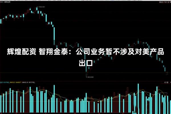 辉煌配资 智翔金泰：公司业务暂不涉及对美产品出口