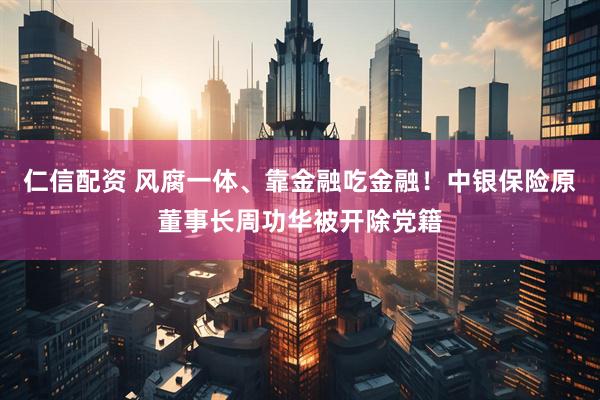 仁信配资 风腐一体、靠金融吃金融！中银保险原董事长周功华被开除党籍