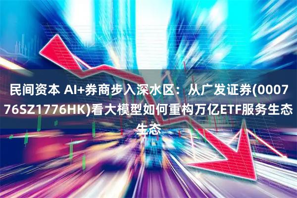 民间资本 AI+券商步入深水区：从广发证券(000776SZ1776HK)看大模型如何重构万亿ETF服务生态