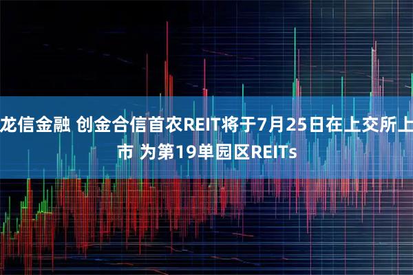 龙信金融 创金合信首农REIT将于7月25日在上交所上市 为第19单园区REITs