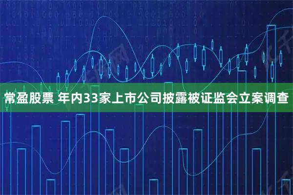 常盈股票 年内33家上市公司披露被证监会立案调查