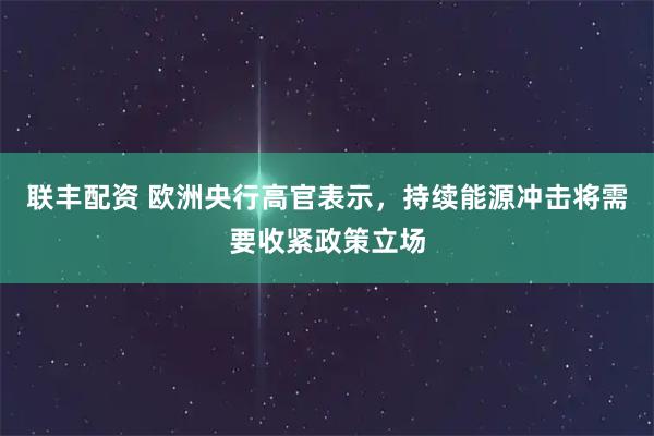 联丰配资 欧洲央行高官表示,持续能源冲击将需要收紧政策立场