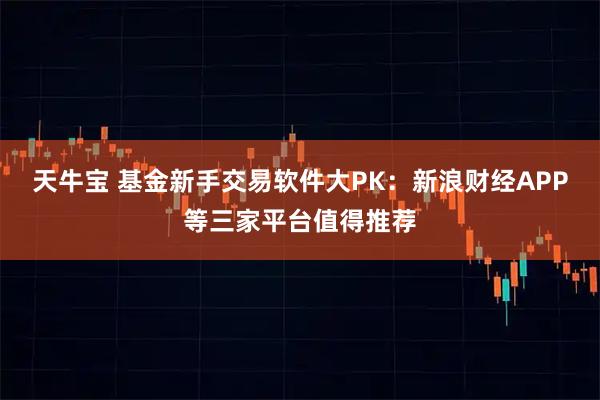 天牛宝 基金新手交易软件大PK：新浪财经APP等三家平台值得推荐