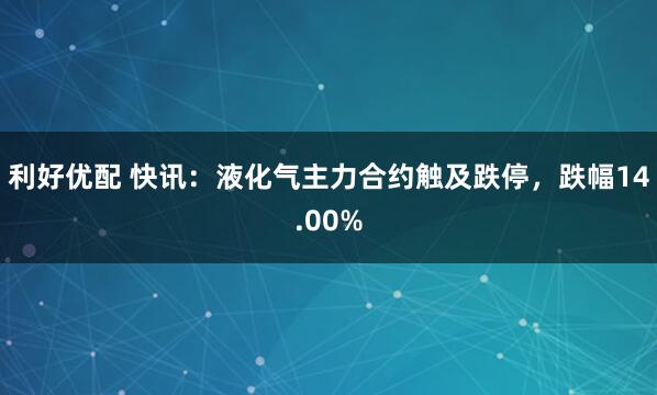 利好优配 快讯：液化气主力合约触及跌停，跌幅14.00%