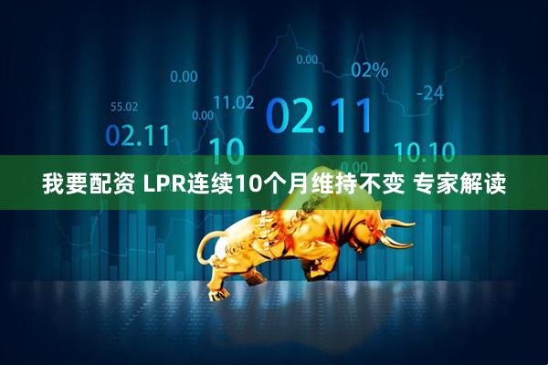 我要配资 LPR连续10个月维持不变 专家解读
