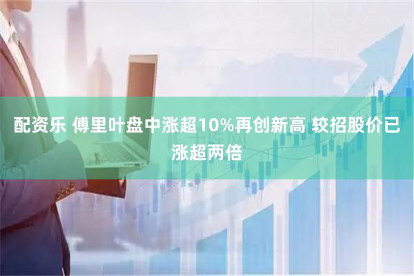 配资乐 傅里叶盘中涨超10%再创新高 较招股价已涨超两倍