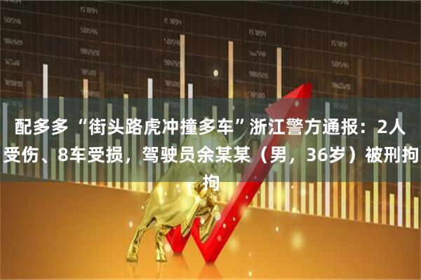 配多多 “街头路虎冲撞多车”浙江警方通报：2人受伤、8车受损，驾驶员余某某（男，36岁）被刑拘